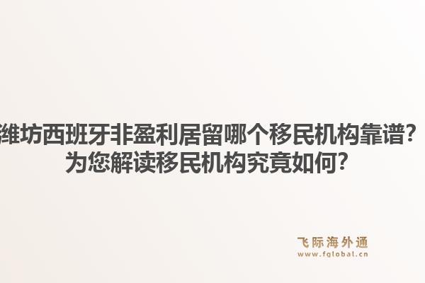 潍坊西班牙非盈利居留哪个移民机构靠谱?为您解读移民机构究竟如何?1.jpg