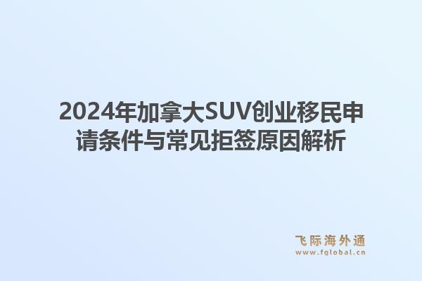 2024年加拿大SUV创业移民申请条件与常见拒签原因解析1.jpg