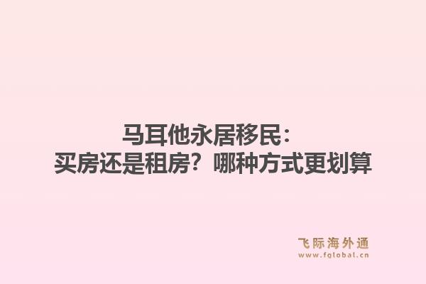 马耳他永居移民：买房还是租房？哪种方式更划算