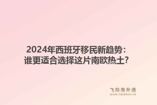 2024年西班牙移民新趋势:谁更适合选择这片南欧热土?1.jpg