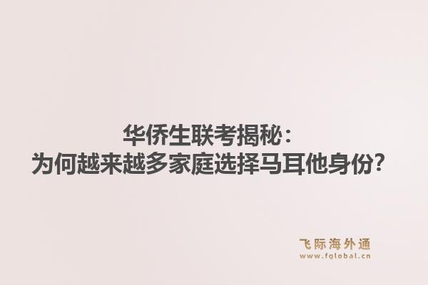 华侨生联考揭秘：为何越来越多家庭选择马耳他身份？