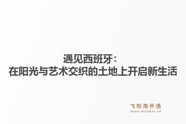 遇见西班牙：在阳光与艺术交织的土地上开启新生活