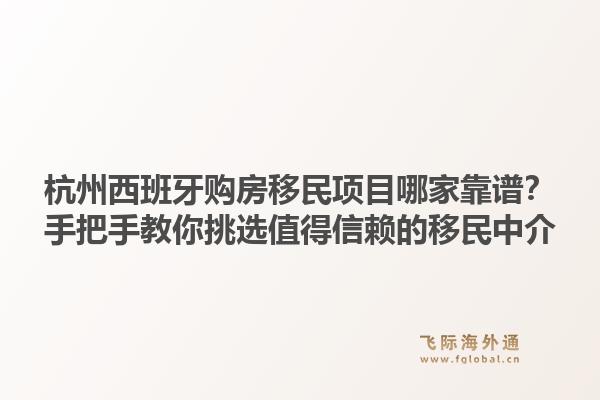 杭州西班牙购房移民项目哪家靠谱?手把手教你挑选值得信赖的移民中介1.jpg