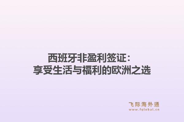 西班牙非盈利签证：享受生活与福利的欧洲之选