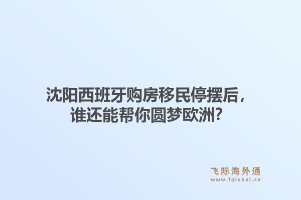 沈阳西班牙购房移民停摆后，谁还能帮你圆梦欧洲？