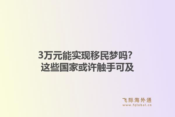 3万元能实现移民梦吗？这些国家或许触手可及