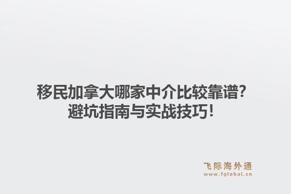 移民加拿大哪家中介比较靠谱？避坑指南与实战技巧！