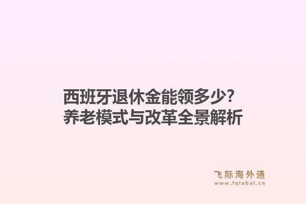 西班牙退休金能领多少？养老模式与改革全景解析