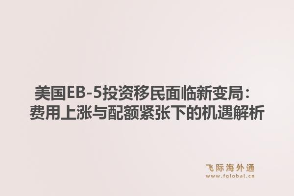 美国EB-5投资移民面临新变局：费用上涨与配额紧张下的机遇解析