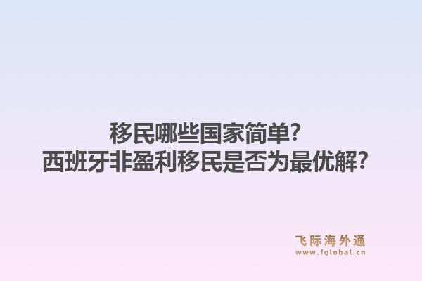移民哪些国家简单？西班牙非盈利移民是否为最优解？1.jpg