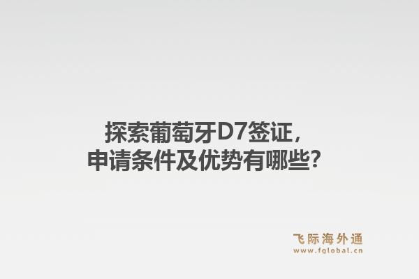 探索葡萄牙D7签证，申请条件及优势有哪些？1.jpg