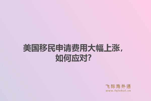 美国移民申请费用大幅上涨，如何应对？