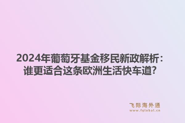 2024年葡萄牙基金移民新政解析：谁更适合这条欧洲生活快车道？