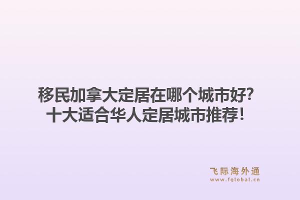 移民加拿大定居在哪个城市好？十大适合华人定居城市推荐！