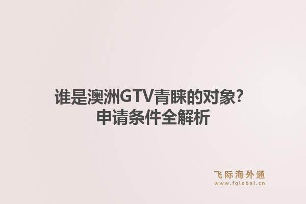 谁是澳洲GTV青睐的对象？申请条件全解析