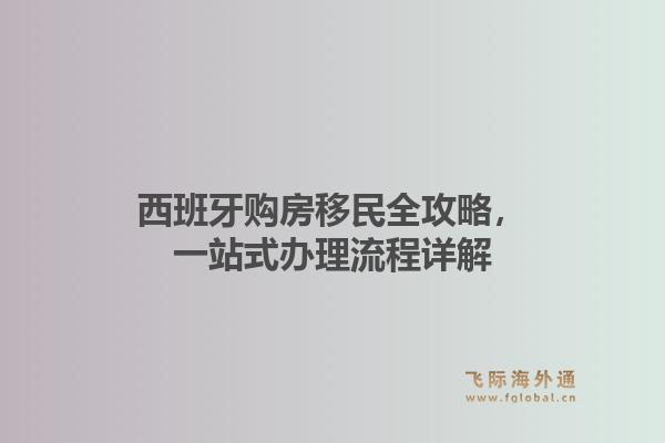 西班牙购房移民全攻略，一站式办理流程详解