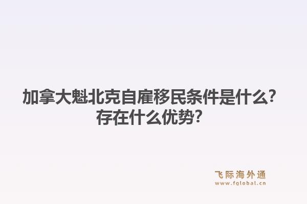 加拿大魁北克自雇移民条件是什么？存在什么优势？