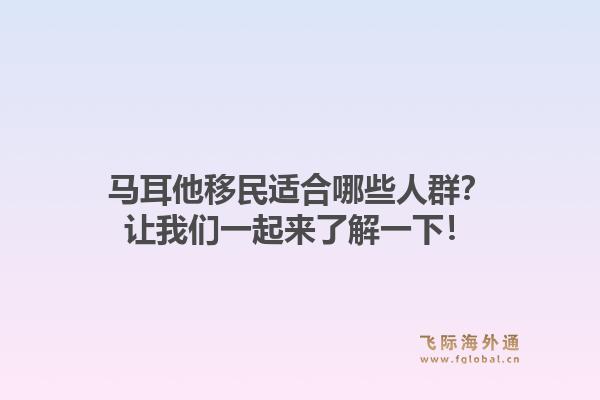 马耳他移民适合哪些人群？让我们一起来了解一下！