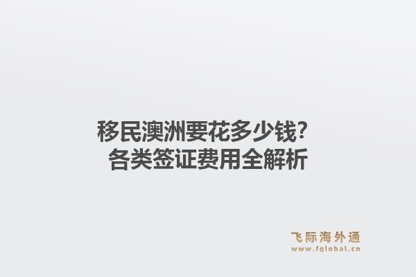 移民澳洲要花多少钱？各类签证费用全解析
