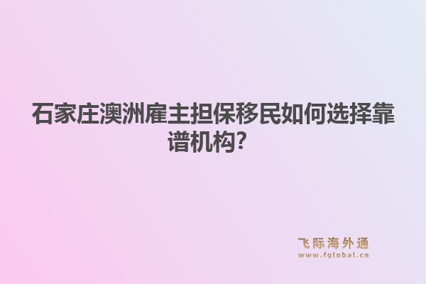石家庄澳洲雇主担保移民如何选择靠谱机构？