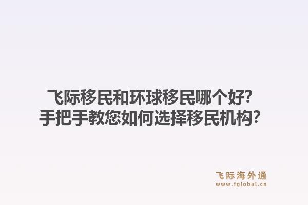 飞际移民和环球移民哪个好？手把手教您如何选择移民机构？1.jpg