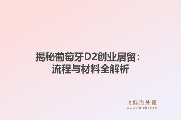 揭秘葡萄牙D2创业居留：流程与材料全解析1.jpg