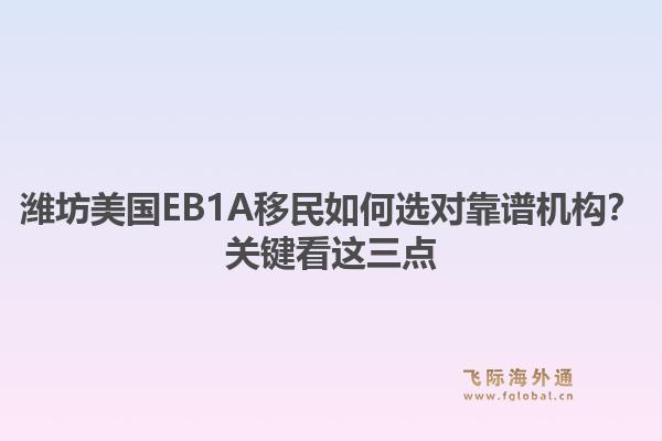 潍坊美国EB1A移民如何选对靠谱机构？关键看这三点1.jpg