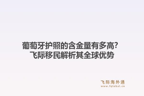葡萄牙护照的含金量有多高？飞际移民解析其全球优势1.jpg