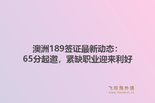 澳洲189签证最新动态：65分起邀，紧缺职业迎来利好1.jpg
