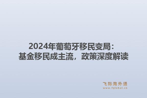 2024年葡萄牙移民变局：基金移民成主流，政策深度解读