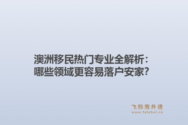 澳洲移民热门专业全解析：哪些领域更容易落户安家？