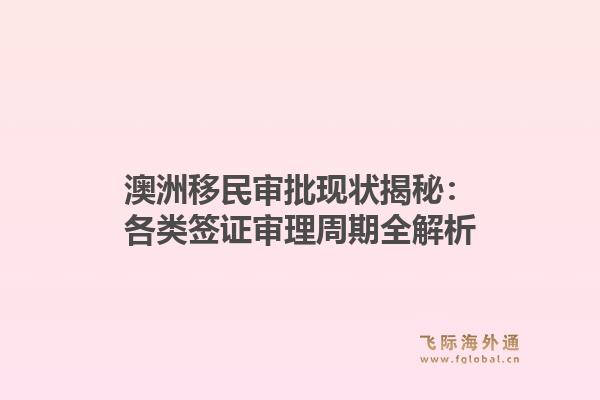 澳洲移民审批现状揭秘：各类签证审理周期全解析