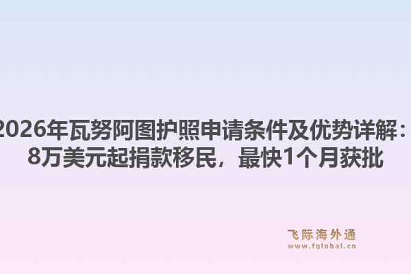 2026年瓦努阿图护照申请条件及优势详解：8万美元起捐款移民，最快1个月获批