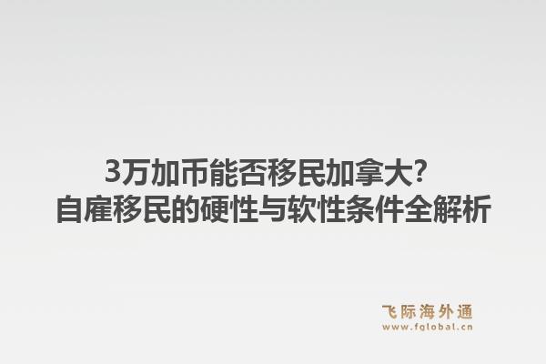 3万加币能否移民加拿大？自雇移民的硬性与软性条件全解析1.jpg