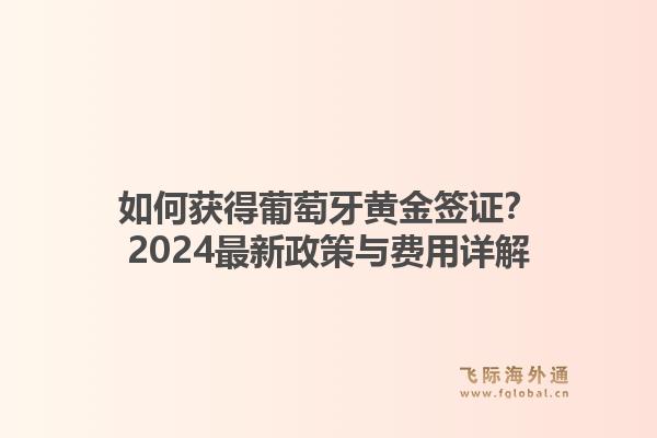如何获得葡萄牙黄金签证？2024最新政策与费用详解
