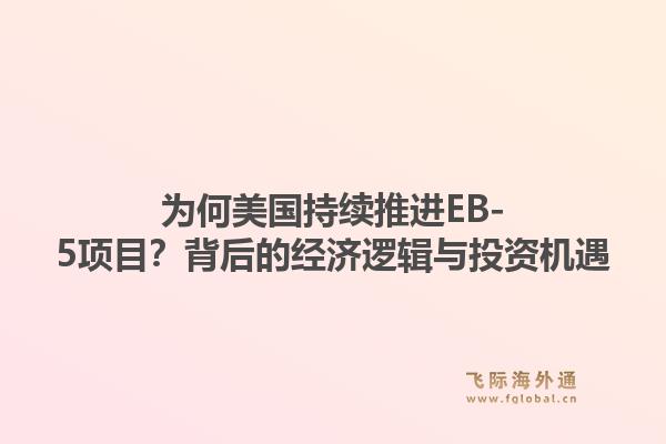 为何美国持续推进EB-5项目？背后的经济逻辑与投资机遇