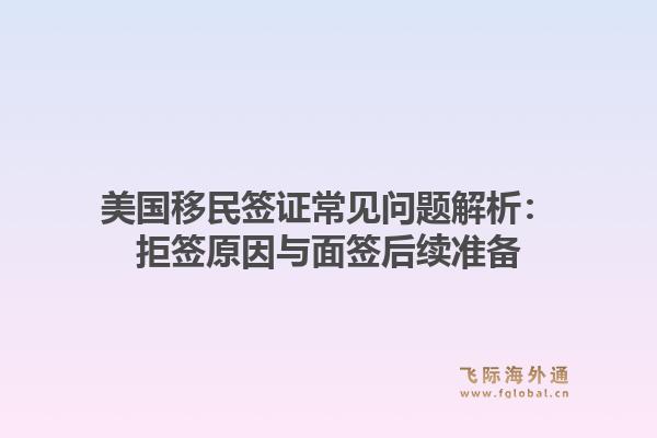美国移民签证常见问题解析：拒签原因与面签后续准备
