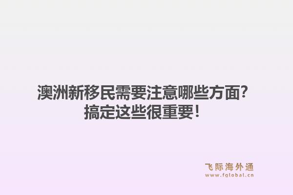 澳洲新移民需要注意哪些方面？搞定这些很重要！