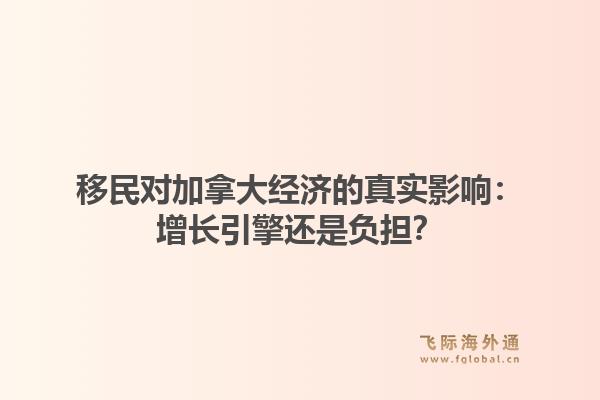 移民对加拿大经济的真实影响：增长引擎还是负担？