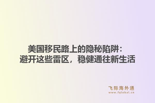 美国移民路上的隐秘陷阱：避开这些雷区，稳健通往新生活