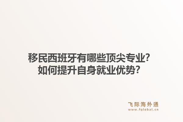 移民西班牙有哪些顶尖专业？如何提升自身就业优势？