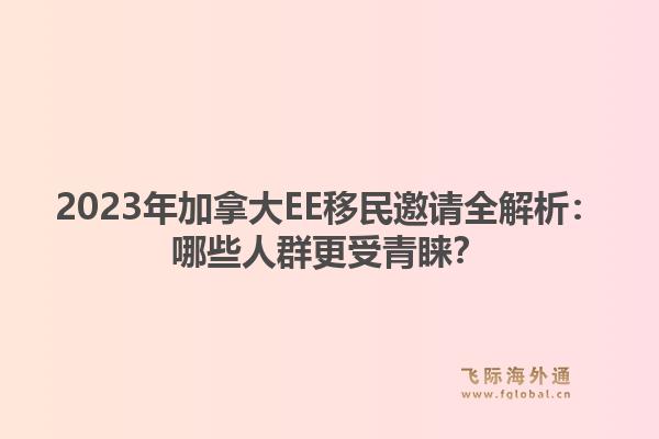 2023年加拿大EE移民邀请全解析：哪些人群更受青睐？