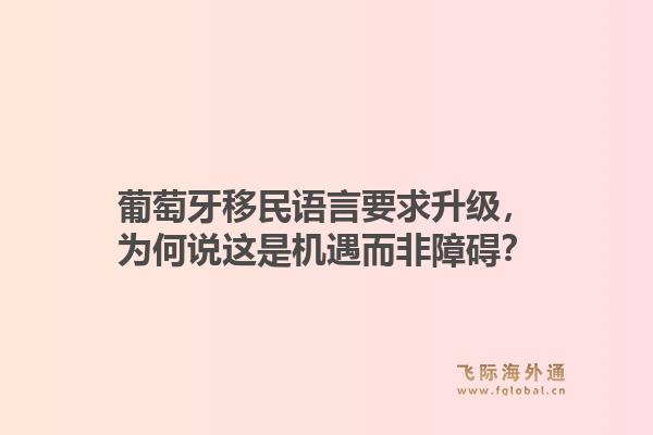 葡萄牙移民语言要求升级，为何说这是机遇而非障碍？