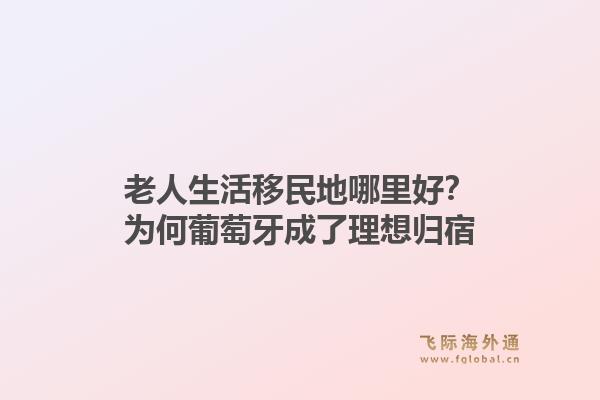 老人生活移民地哪里好？为何葡萄牙成了理想归宿
