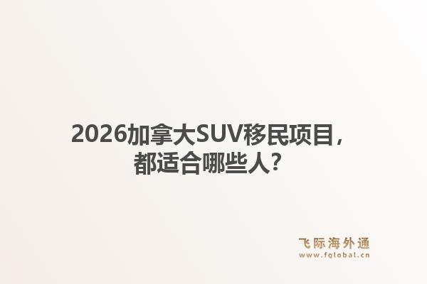 2026加拿大SUV移民项目，都适合哪些人？