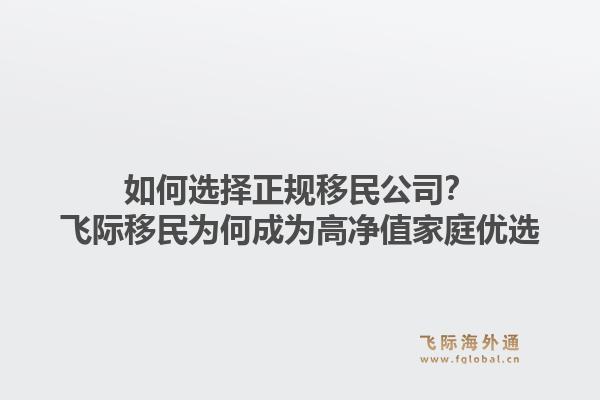 如何选择正规移民公司？飞际移民为何成为高净值家庭优选
