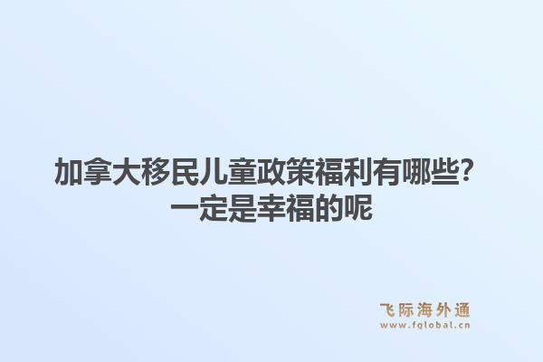 加拿大移民儿童政策福利有哪些？一定是幸福的呢