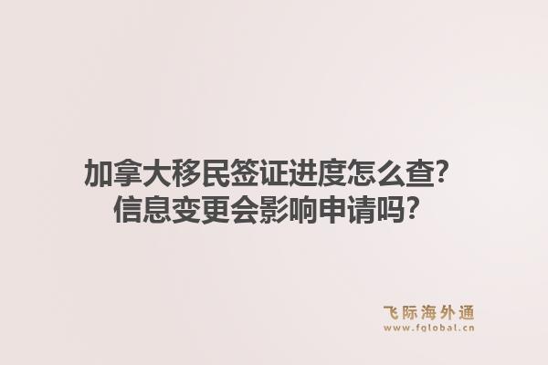加拿大移民签证进度怎么查？信息变更会影响申请吗？