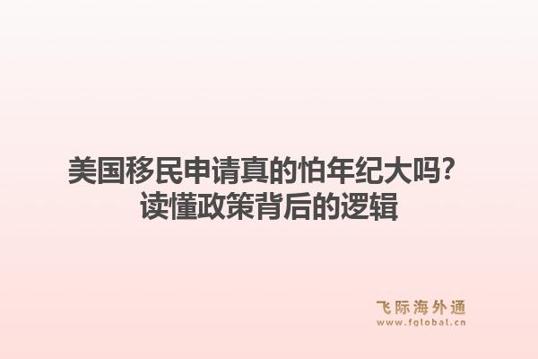 美国移民申请真的怕年纪大吗？读懂政策背后的逻辑
