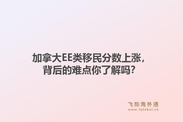 加拿大EE类移民分数上涨，背后的难点你了解吗？